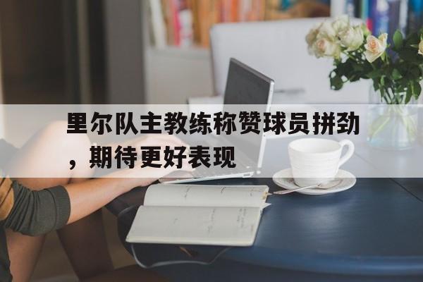 里尔队主教练称赞球员拼劲，期待更好表现的简单介绍