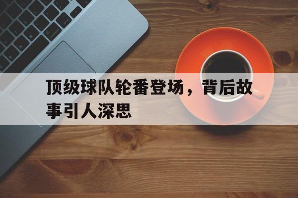 顶级球队轮番登场，背后故事引人深思的简单介绍