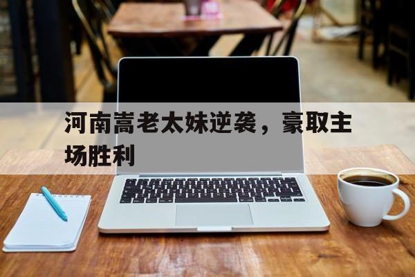 包含河南嵩老太妹逆袭，豪取主场胜利的词条